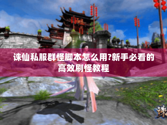 诛仙私服群怪脚本怎么用?新手必看的高效刷怪教程 诛仙私服群怪脚本怎么用?新手必看的高效刷怪教程