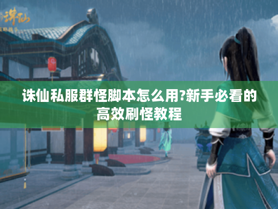 诛仙私服群怪脚本怎么用?新手必看的高效刷怪教程 诛仙私服群怪脚本怎么用?新手必看的高效刷怪教程