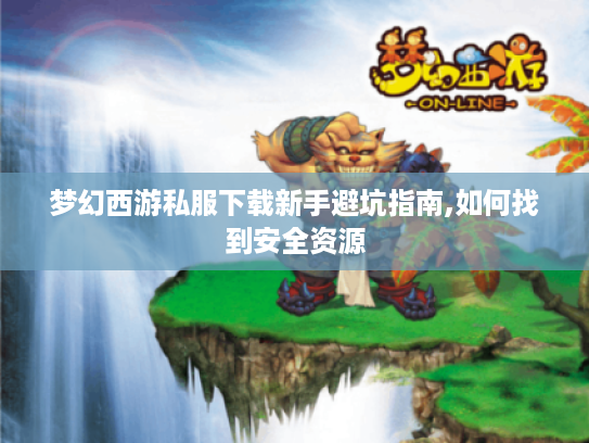 梦幻西游私服下载新手避坑指南,如何找到安全资源