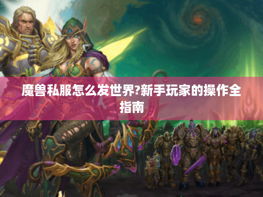 魔兽私服怎么发世界?新手玩家的操作全指南 魔兽私服怎么发世界?新手玩家的操作全指南