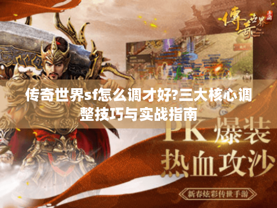 传奇世界sf怎么调才好?三大核心调整技巧与实战指南 传奇世界sf怎么调才好?三大核心调整技巧与实战指南
