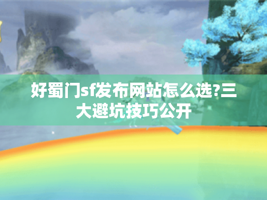 好蜀门sf发布网站怎么选?三大避坑技巧公开 好蜀门sf发布网站怎么选?三大避坑技巧公开