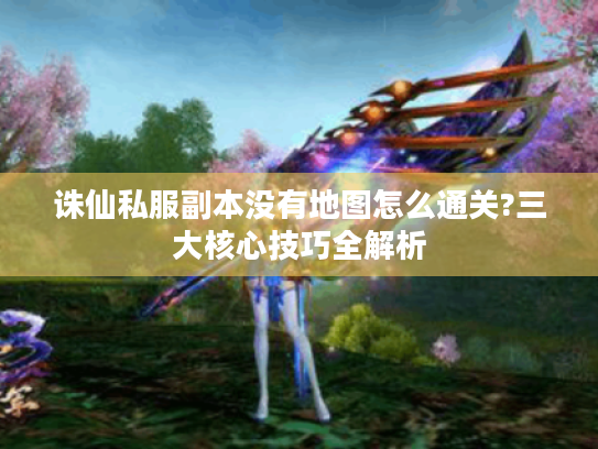 诛仙私服副本没有地图怎么通关?三大核心技巧全解析