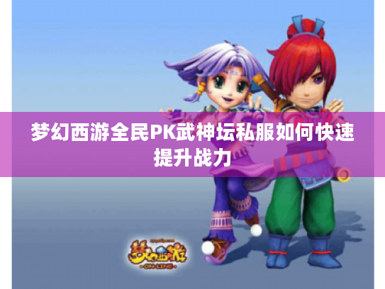 梦幻西游全民PK武神坛私服如何快速提升战力