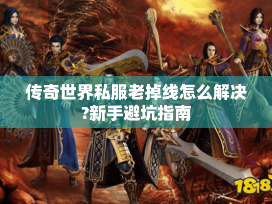 传奇世界私服老掉线怎么解决?新手避坑指南