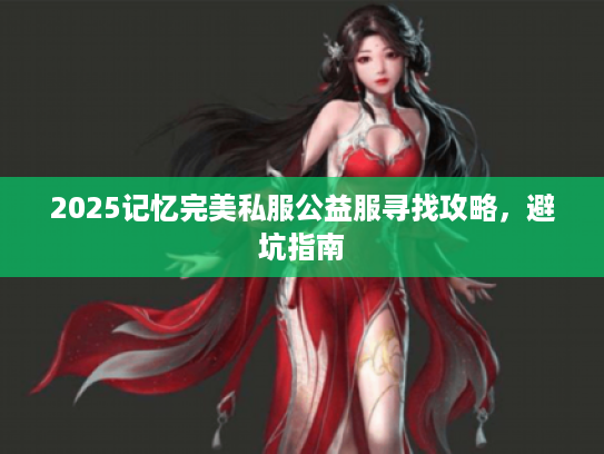 2025记忆完美私服公益服寻找攻略,避坑指南 2025记忆完美私服公益服寻找攻略,避坑指南