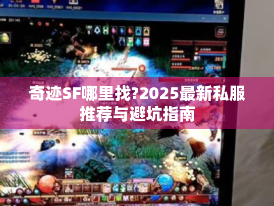 奇迹SF哪里找?2025最新私服推荐与避坑指南 奇迹SF哪里找?2025最新私服推荐与避坑指南
