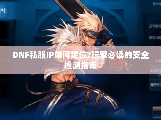 DNF私服IP如何定位?玩家必读的安全检测指南