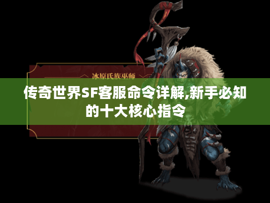 传奇世界SF客服命令详解,新手必知的十大核心指令 传奇世界SF客服命令详解,新手必知的十大核心指令