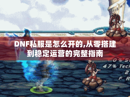 DNF私服是怎么开的,从零搭建到稳定运营的完整指南