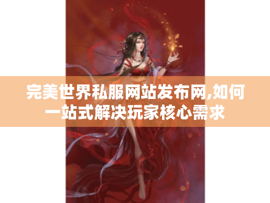 完美世界私服网站发布网,如何一站式解决玩家核心需求 完美世界私服网站发布网,如何一站式解决玩家核心需求