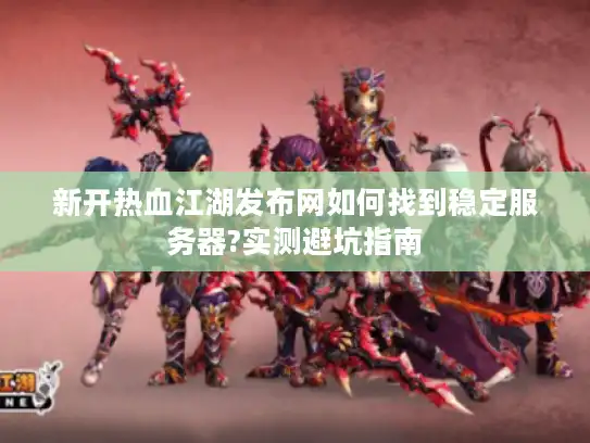 新开热血江湖发布网如何找到稳定服务器?实测避坑指南