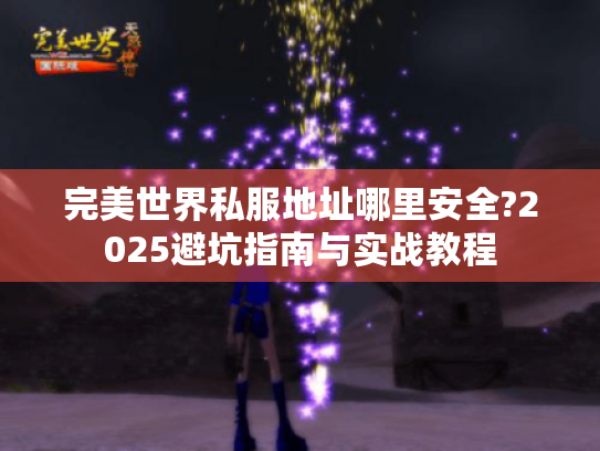 完美世界私服地址哪里安全?2025避坑指南与实战教程 完美世界私服地址哪里安全?2025避坑指南与实战教程