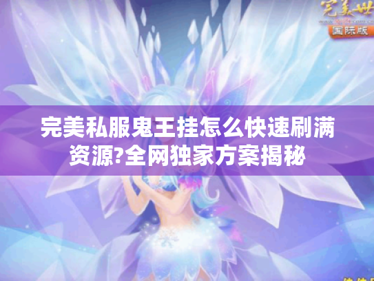 完美私服鬼王挂怎么快速刷满资源?全网独家方案揭秘 完美私服鬼王挂怎么快速刷满资源?全网独家方案揭秘