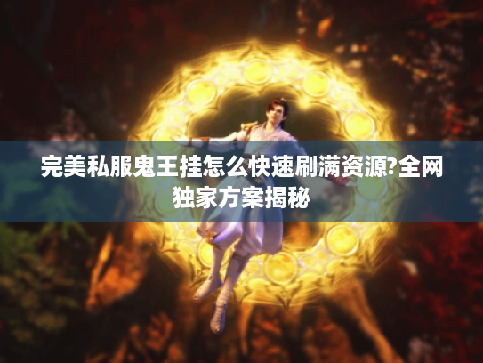 完美私服鬼王挂怎么快速刷满资源?全网独家方案揭秘 完美私服鬼王挂怎么快速刷满资源?全网独家方案揭秘