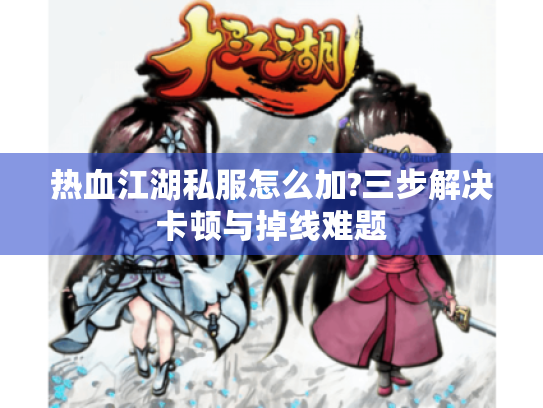 热血江湖私服怎么加?三步解决卡顿与掉线难题 热血江湖私服怎么加?三步解决卡顿与掉线难题