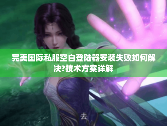 完美国际私服空白登陆器安装失败如何解决?技术方案详解