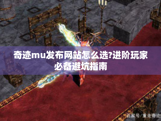 奇迹mu发布网站怎么选?进阶玩家必备避坑指南 奇迹mu发布网站怎么选?进阶玩家必备避坑指南