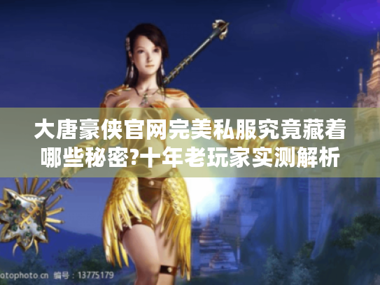 大唐豪侠官网完美私服究竟藏着哪些秘密?十年老玩家实测解析 大唐豪侠官网完美私服究竟藏着哪些秘密?十年老玩家实测解析