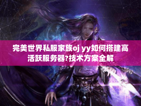 完美世界私服家族oj yy如何搭建高活跃服务器?技术方案全解 完美世界私服家族oj yy如何搭建高活跃服务器?技术方案全解