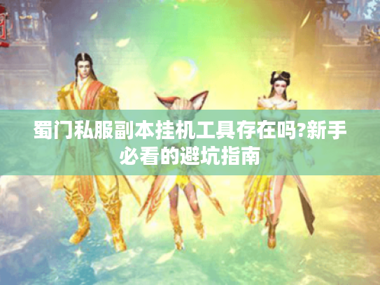 蜀门私服副本挂机工具存在吗?新手必看的避坑指南 蜀门私服副本挂机工具存在吗?新手必看的避坑指南