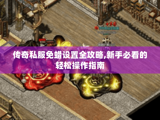 传奇私服免蜡设置全攻略,新手必看的轻松操作指南 传奇私服免蜡设置全攻略,新手必看的轻松操作指南