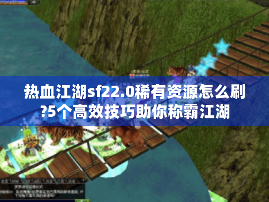 热血江湖sf22.0稀有资源怎么刷?5个高效技巧助你称霸江湖 热血江湖sf22.0稀有资源怎么刷?5个高效技巧助你称霸江湖