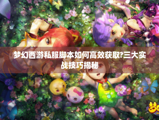 梦幻西游私服脚本如何高效获取?三大实战技巧揭秘