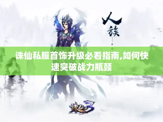 诛仙私服首饰升级必看指南,如何快速突破战力瓶颈 诛仙私服首饰升级必看指南,如何快速突破战力瓶颈