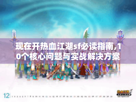 现在开热血江湖sf必读指南,10个核心问题与实战解决方案 现在开热血江湖sf必读指南,10个核心问题与实战解决方案