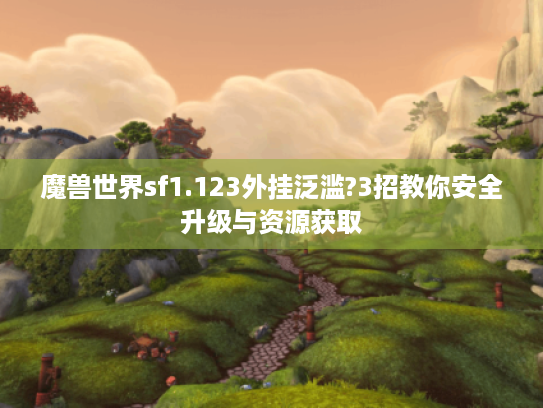 魔兽世界sf1.123外挂泛滥?3招教你安全升级与资源获取 魔兽世界sf1.123外挂泛滥?3招教你安全升级与资源获取