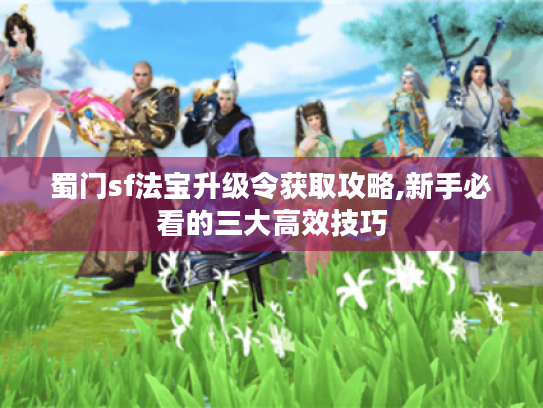 蜀门sf法宝升级令获取攻略,新手必看的三大高效技巧 蜀门sf法宝升级令获取攻略,新手必看的三大高效技巧