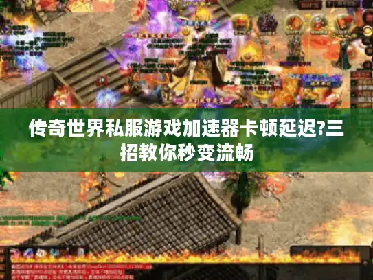 传奇世界私服游戏加速器卡顿延迟?三招教你秒变流畅