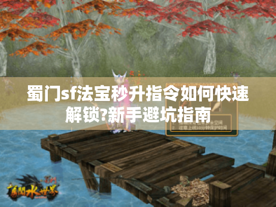蜀门sf法宝秒升指令如何快速解锁?新手避坑指南 蜀门sf法宝秒升指令如何快速解锁?新手避坑指南