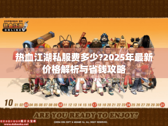 热血江湖私服费多少?2025年最新价格解析与省钱攻略 热血江湖私服费多少?2025年最新价格解析与省钱攻略