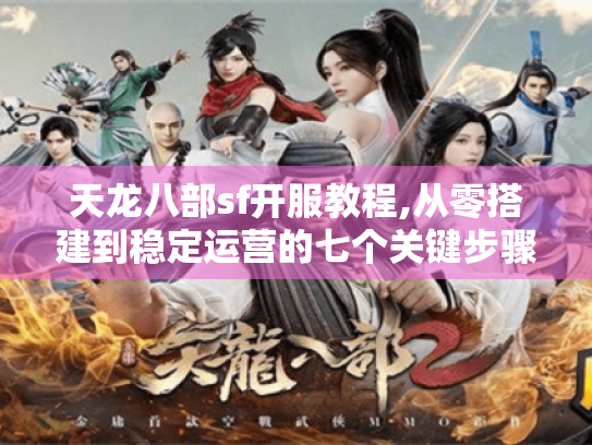 天龙八部sf开服教程,从零搭建到稳定运营的七个关键步骤