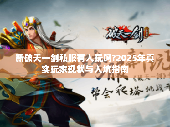 新破天一剑私服有人玩吗?2025年真实玩家现状与入坑指南 新破天一剑私服有人玩吗?2025年真实玩家现状与入坑指南