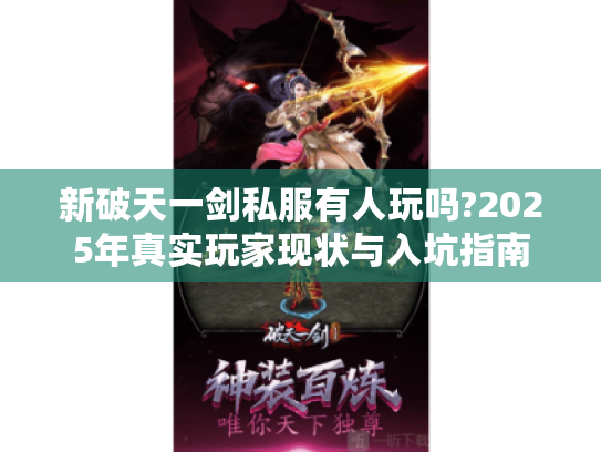新破天一剑私服有人玩吗?2025年真实玩家现状与入坑指南 新破天一剑私服有人玩吗?2025年真实玩家现状与入坑指南