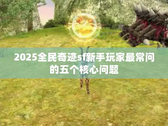 2025全民奇迹sf新手玩家最常问的五个核心问题