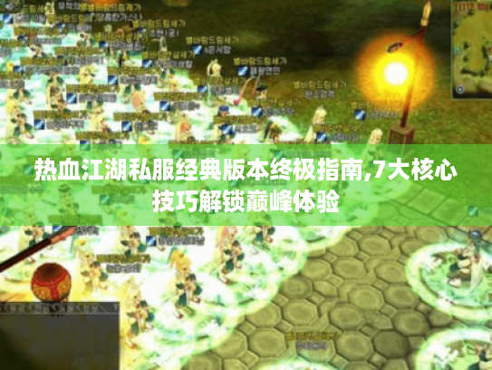 热血江湖私服经典版本终极指南,7大核心技巧解锁巅峰体验