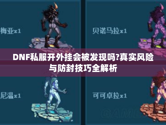 DNF私服开外挂会被发现吗?真实风险与防封技巧全解析
