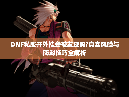 DNF私服开外挂会被发现吗?真实风险与防封技巧全解析