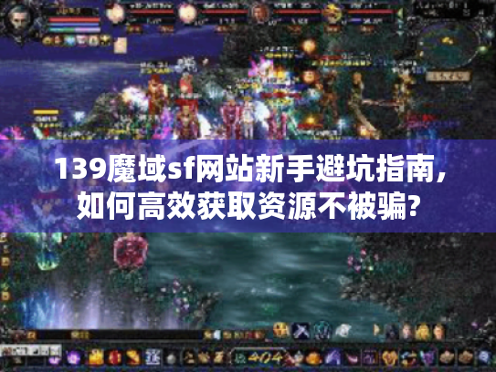 139魔域sf网站新手避坑指南,如何高效获取资源不被骗? 139魔域sf网站新手避坑指南,如何高效获取资源不被骗?