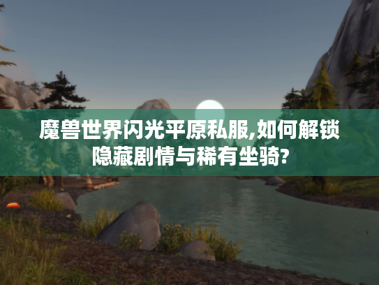 魔兽世界闪光平原私服,如何解锁隐藏剧情与稀有坐骑? 魔兽世界闪光平原私服,如何解锁隐藏剧情与稀有坐骑?