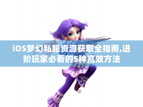 iOS梦幻私服资源获取全指南,进阶玩家必看的5种高效方法