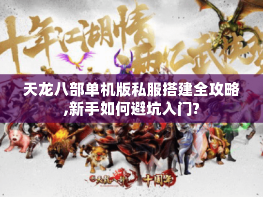 天龙八部单机版私服搭建全攻略,新手如何避坑入门?
