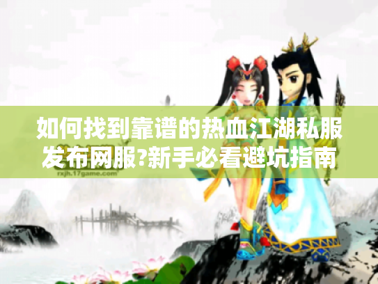 如何找到靠谱的热血江湖私服发布网服?新手必看避坑指南 如何找到靠谱的热血江湖私服发布网服?新手必看避坑指南