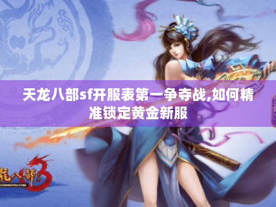 天龙八部sf开服表第一争夺战,如何精准锁定黄金新服 天龙八部sf开服表第一争夺战,如何精准锁定黄金新服