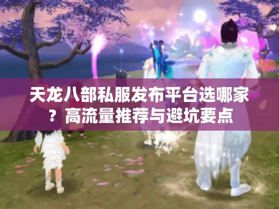 天龙八部私服发布平台选哪家?高流量推荐与避坑要点 天龙八部私服发布平台选哪家?高流量推荐与避坑要点