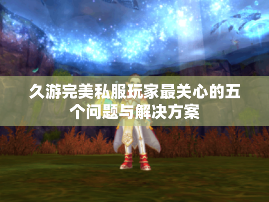 久游完美私服玩家最关心的五个问题与解决方案